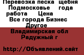 Перевозка песка, щебня Подмосковье, 2 года работа.  › Цена ­ 3 760 - Все города Бизнес » Другое   . Владимирская обл.,Радужный г.